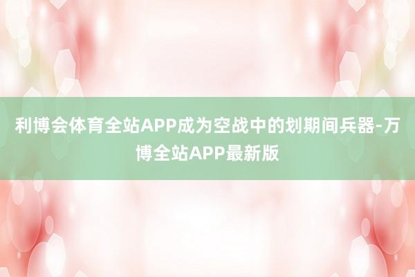 利博会体育全站APP成为空战中的划期间兵器-万博全站APP最新版