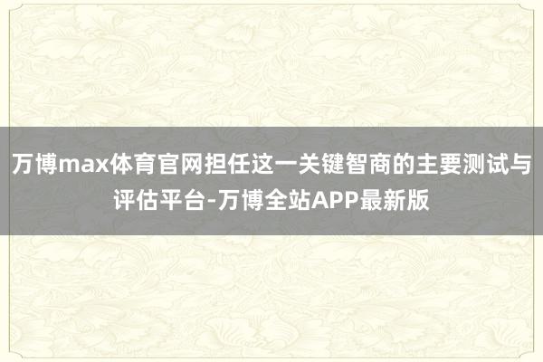 万博max体育官网担任这一关键智商的主要测试与评估平台-万博全站APP最新版