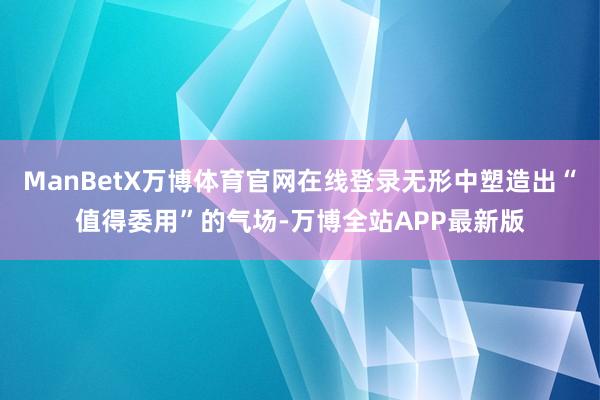 ManBetX万博体育官网在线登录无形中塑造出“值得委用”的气场-万博全站APP最新版