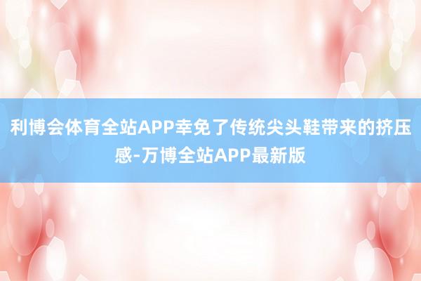 利博会体育全站APP幸免了传统尖头鞋带来的挤压感-万博全站APP最新版