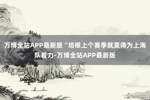 万博全站APP最新版“培根上个赛季就莫得为上海队着力-万博全站APP最新版