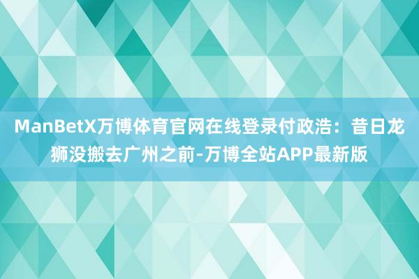 ManBetX万博体育官网在线登录付政浩：昔日龙狮没搬去广州之前-万博全站APP最新版