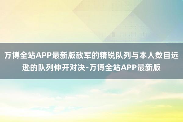 万博全站APP最新版敌军的精锐队列与本人数目远逊的队列伸开对决-万博全站APP最新版
