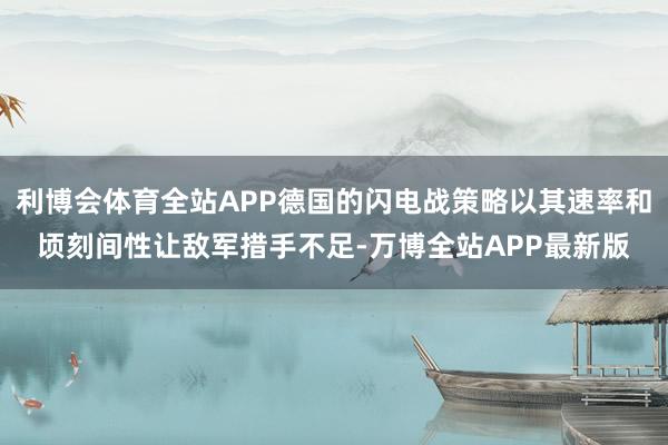 利博会体育全站APP德国的闪电战策略以其速率和顷刻间性让敌军措手不足-万博全站APP最新版