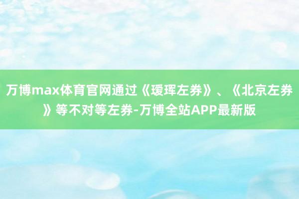 万博max体育官网通过《瑷珲左券》、《北京左券》等不对等左券-万博全站APP最新版