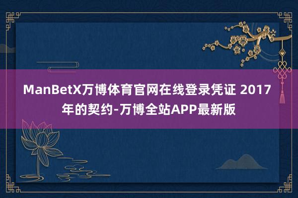ManBetX万博体育官网在线登录　　凭证 2017 年的契约-万博全站APP最新版