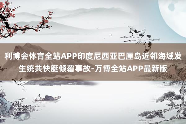 利博会体育全站APP印度尼西亚巴厘岛近邻海域发生统共快艇倾覆事故-万博全站APP最新版