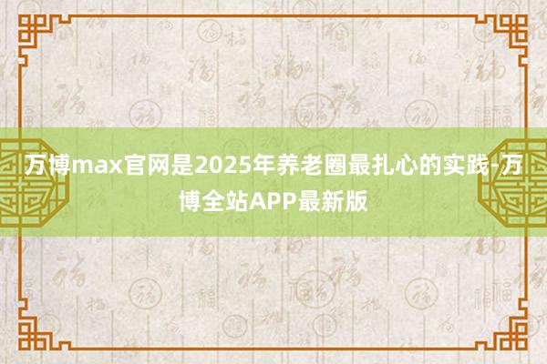 万博max官网是2025年养老圈最扎心的实践-万博全站APP最新版