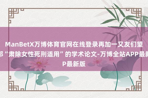 ManBetX万博体育官网在线登录再加一又友们望望那“肃除女性死刑适用”的学术论文-万博全站APP最新版