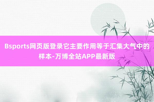 Bsports网页版登录它主要作用等于汇集大气中的样本-万博全站APP最新版