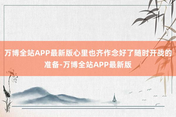 万博全站APP最新版心里也齐作念好了随时开战的准备-万博全站APP最新版