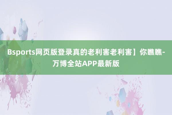 Bsports网页版登录真的老利害老利害】你瞧瞧-万博全站APP最新版