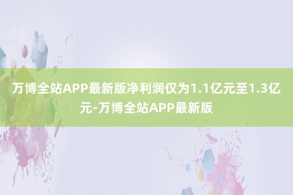 万博全站APP最新版净利润仅为1.1亿元至1.3亿元-万博全站APP最新版