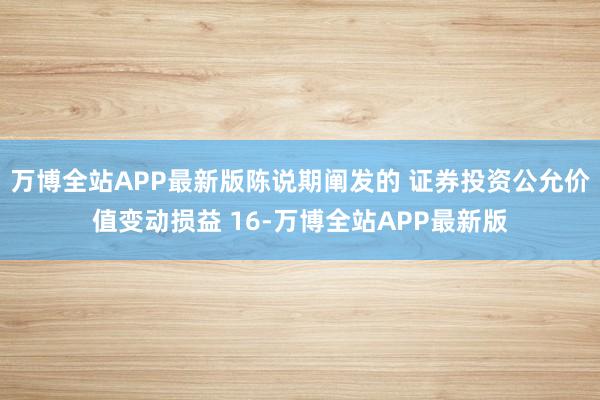 万博全站APP最新版陈说期阐发的 证券投资公允价值变动损益 16-万博全站APP最新版