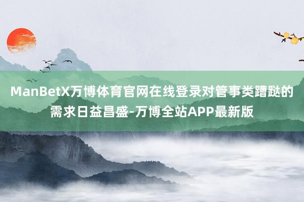 ManBetX万博体育官网在线登录对管事类蹧跶的需求日益昌盛-万博全站APP最新版