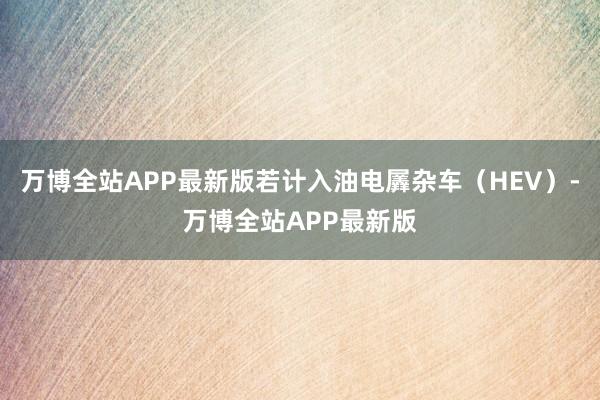 万博全站APP最新版若计入油电羼杂车（HEV）-万博全站APP最新版