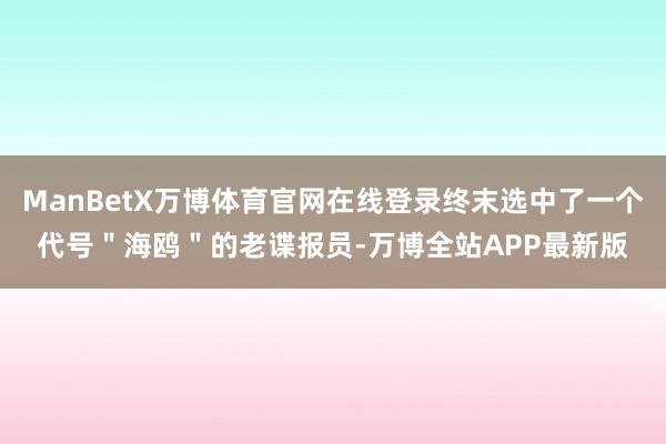 ManBetX万博体育官网在线登录终末选中了一个代号＂海鸥＂的老谍报员-万博全站APP最新版