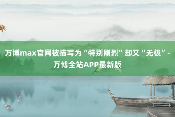 万博max官网被描写为“特别刚烈”却又“无极”-万博全站APP最新版