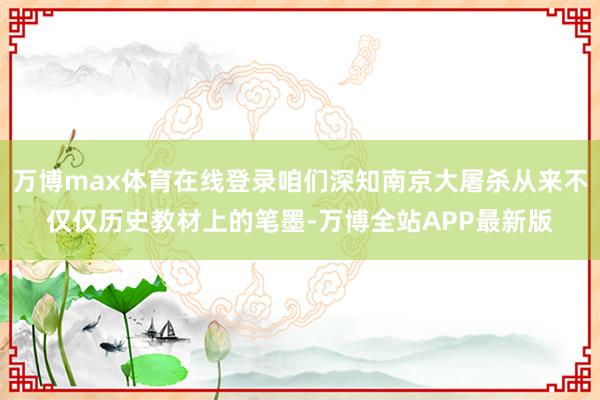 万博max体育在线登录咱们深知南京大屠杀从来不仅仅历史教材上的笔墨-万博全站APP最新版
