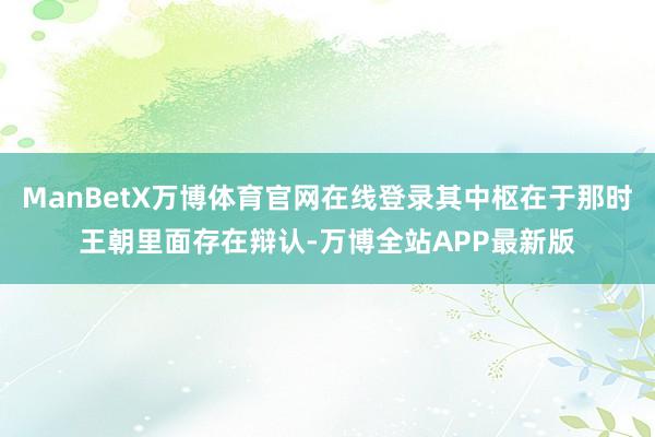 ManBetX万博体育官网在线登录其中枢在于那时王朝里面存在辩认-万博全站APP最新版