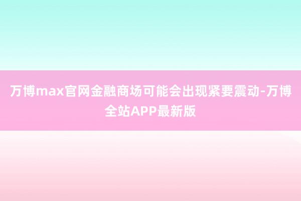 万博max官网金融商场可能会出现紧要震动-万博全站APP最新版