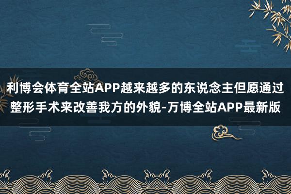利博会体育全站APP越来越多的东说念主但愿通过整形手术来改善我方的外貌-万博全站APP最新版