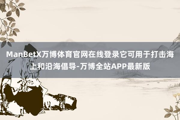 ManBetX万博体育官网在线登录它可用于打击海上和沿海倡导-万博全站APP最新版