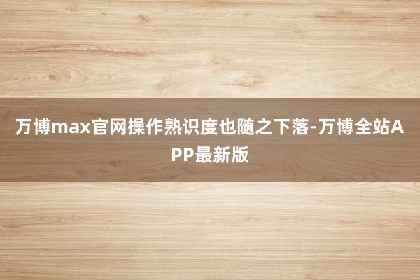 万博max官网操作熟识度也随之下落-万博全站APP最新版