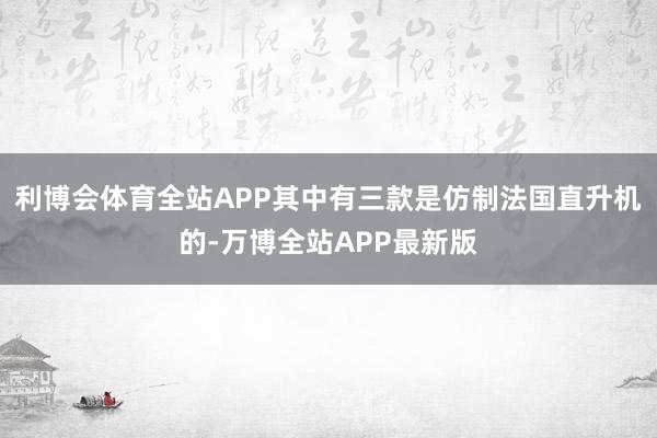 利博会体育全站APP其中有三款是仿制法国直升机的-万博全站APP最新版