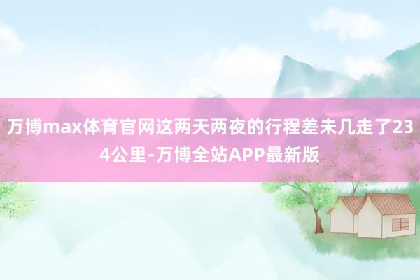 万博max体育官网这两天两夜的行程差未几走了234公里-万博全站APP最新版
