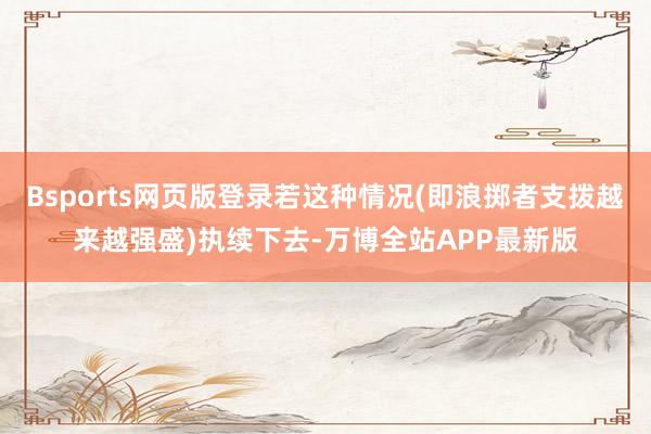 Bsports网页版登录若这种情况(即浪掷者支拨越来越强盛)执续下去-万博全站APP最新版