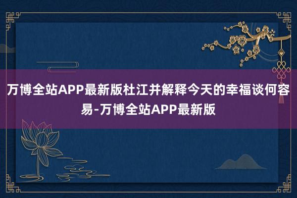 万博全站APP最新版杜江并解释今天的幸福谈何容易-万博全站APP最新版