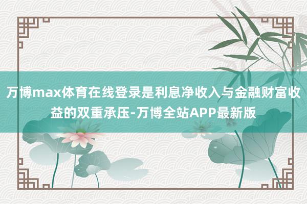 万博max体育在线登录是利息净收入与金融财富收益的双重承压-万博全站APP最新版