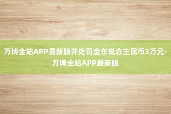 万博全站APP最新版并处罚金东说念主民币3万元-万博全站APP最新版