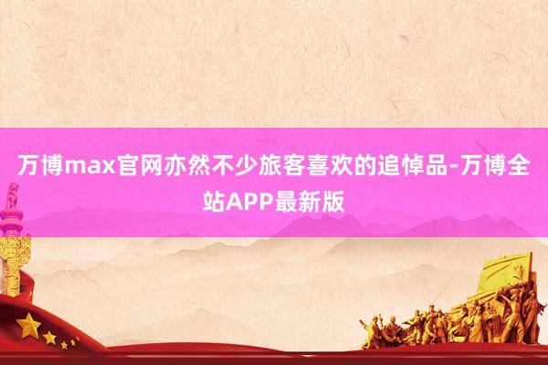 万博max官网亦然不少旅客喜欢的追悼品-万博全站APP最新版