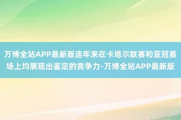 万博全站APP最新版连年来在卡塔尔联赛和亚冠赛场上均展现出鉴定的竞争力-万博全站APP最新版