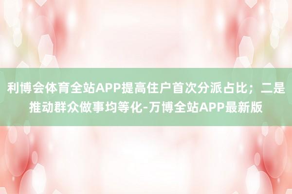 利博会体育全站APP提高住户首次分派占比;二是推动群众做事均等化-万博全站APP最新版
