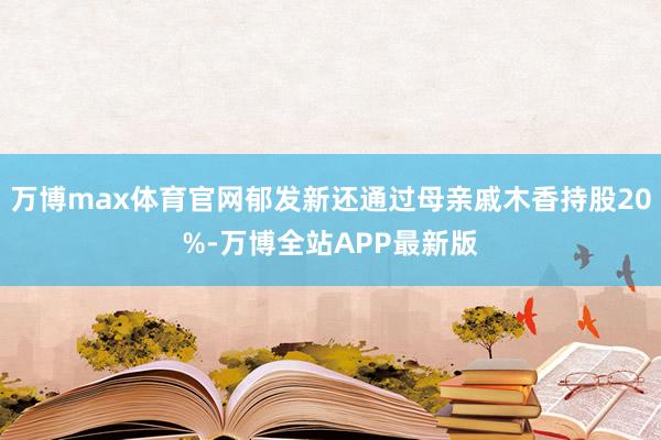万博max体育官网郁发新还通过母亲戚木香持股20%-万博全站APP最新版
