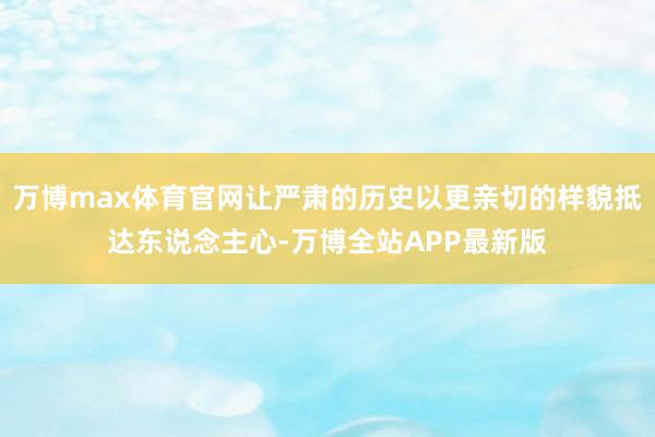 万博max体育官网让严肃的历史以更亲切的样貌抵达东说念主心-万博全站APP最新版