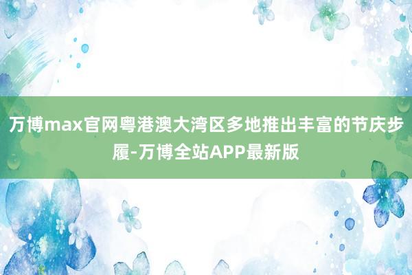 万博max官网粤港澳大湾区多地推出丰富的节庆步履-万博全站APP最新版