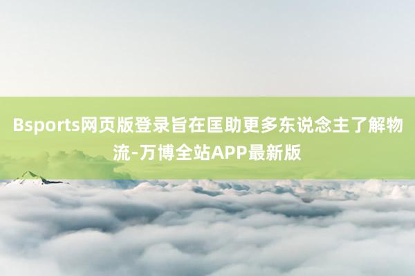 Bsports网页版登录旨在匡助更多东说念主了解物流-万博全站APP最新版