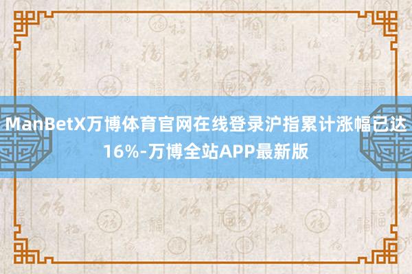 ManBetX万博体育官网在线登录沪指累计涨幅已达16%-万博全站APP最新版