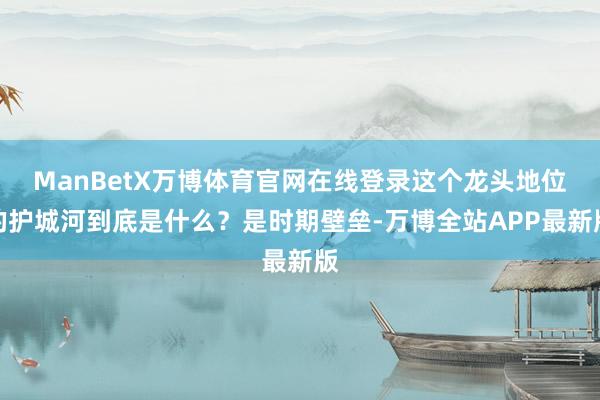 ManBetX万博体育官网在线登录这个龙头地位的护城河到底是什么?是时期壁垒-万博全站APP最新版