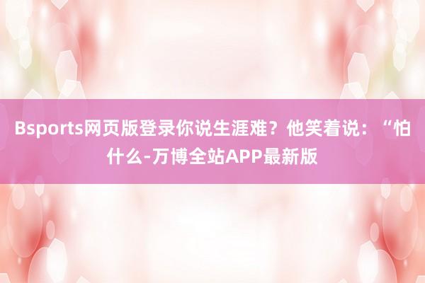 Bsports网页版登录你说生涯难?他笑着说:“怕什么-万博全站APP最新版