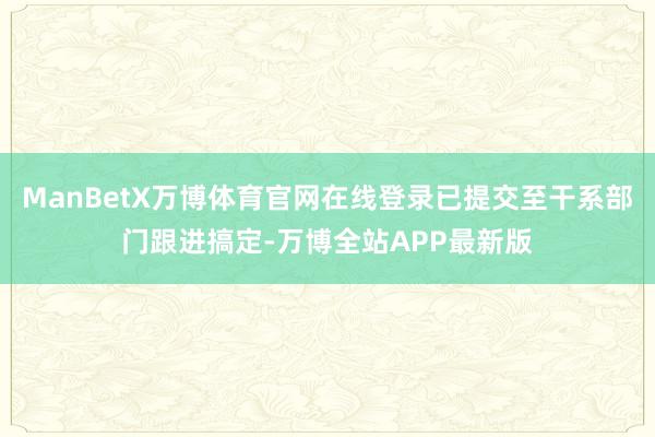 ManBetX万博体育官网在线登录已提交至干系部门跟进搞定-万博全站APP最新版