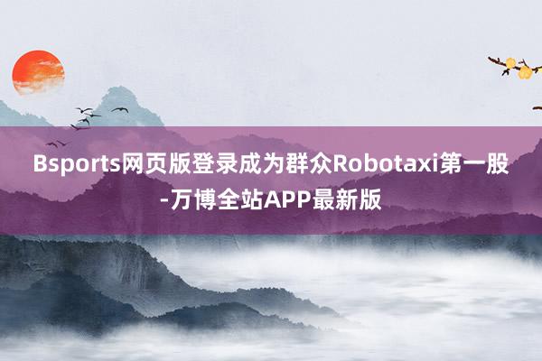 Bsports网页版登录成为群众Robotaxi第一股-万博全站APP最新版