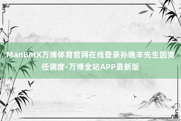 ManBetX万博体育官网在线登录孙晩丰先生因责任调度-万博全站APP最新版