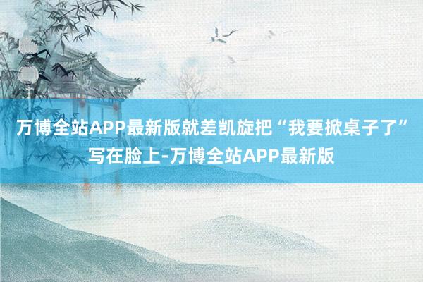万博全站APP最新版就差凯旋把“我要掀桌子了”写在脸上-万博全站APP最新版