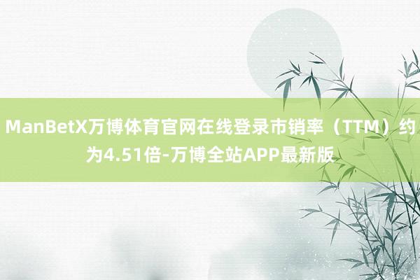 ManBetX万博体育官网在线登录市销率（TTM）约为4.51倍-万博全站APP最新版