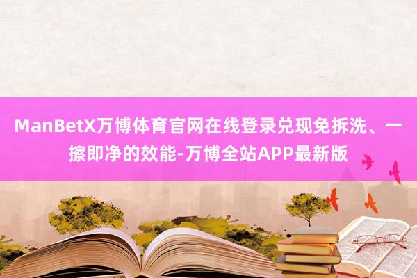 ManBetX万博体育官网在线登录兑现免拆洗、一擦即净的效能-万博全站APP最新版
